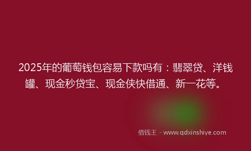 2025年的葡萄钱包容易下款吗有：翡翠贷、洋钱罐、现金秒贷宝、现金侠快借通、新一花等。