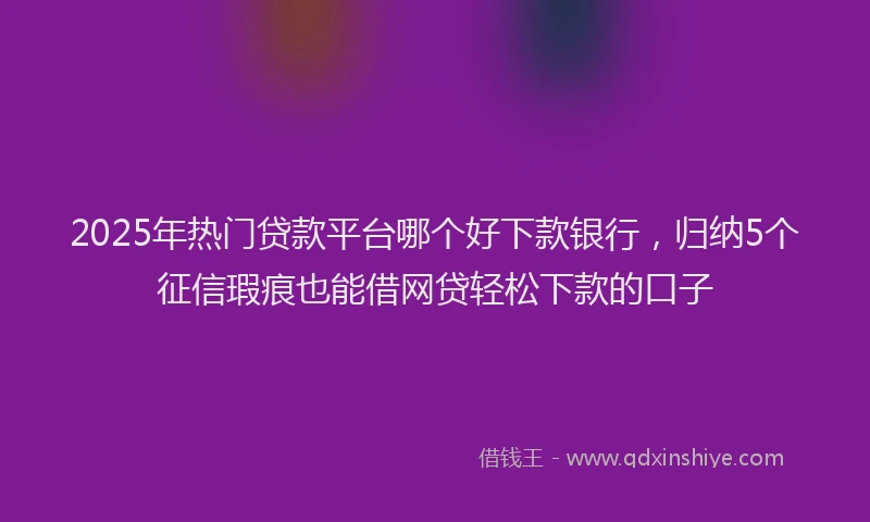2025年热门贷款平台哪个好下款银行，归纳5个征信瑕疵也能借网贷轻松下款的口子