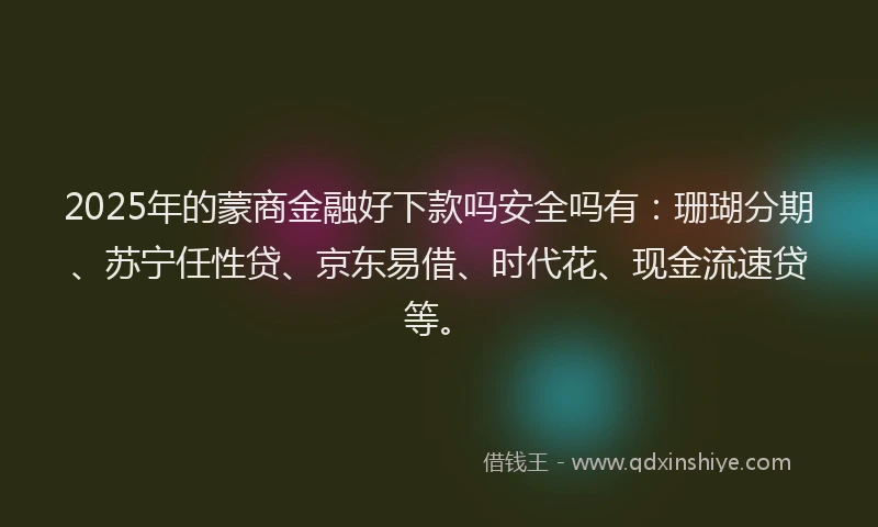 2025年的蒙商金融好下款吗安全吗有：珊瑚分期、苏宁任性贷、京东易借、时代花、现金流速贷等。