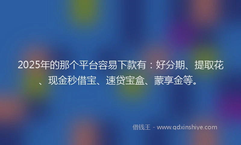 2025年的那个平台容易下款有：好分期、提取花、现金秒借宝、速贷宝盒、蒙享金等。