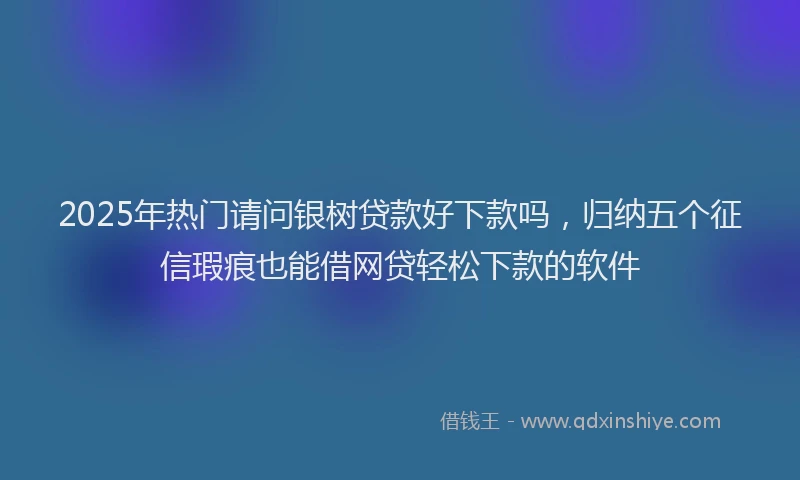 2025年热门请问银树贷款好下款吗，归纳五个征信瑕疵也能借网贷轻松下款的软件