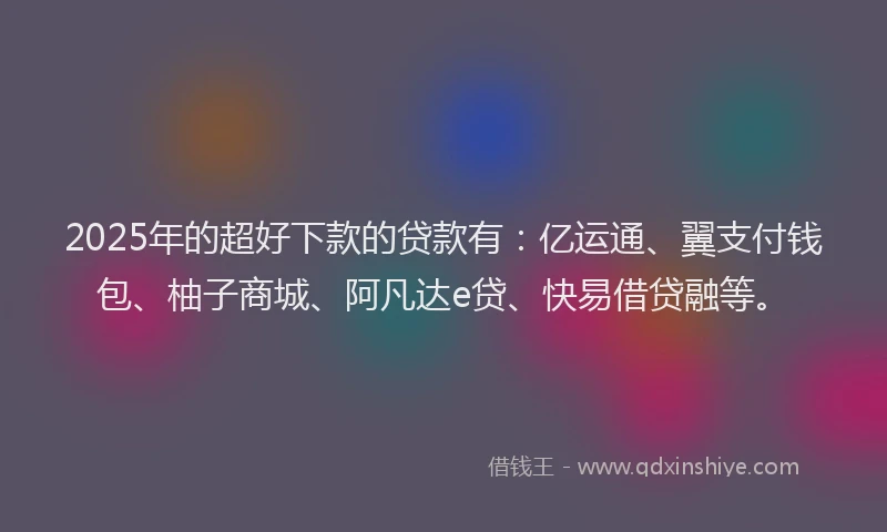 2025年的超好下款的贷款有：亿运通、翼支付钱包、柚子商城、阿凡达e贷、快易借贷融等。