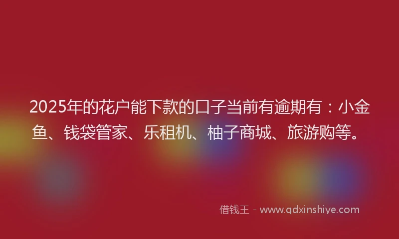 2025年的花户能下款的口子当前有逾期有：小金鱼、钱袋管家、乐租机、柚子商城、旅游购等。