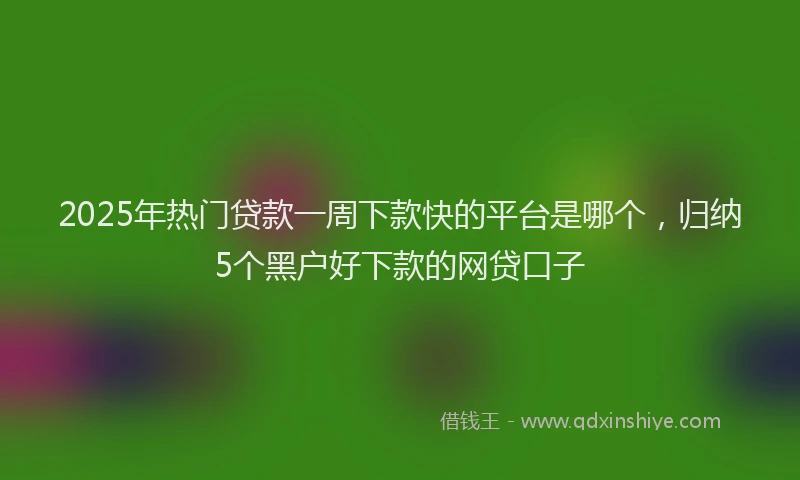2025年热门贷款一周下款快的平台是哪个，归纳5个黑户好下款的网贷口子