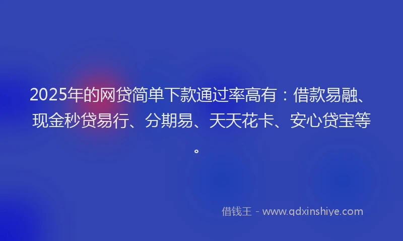2025年的网贷简单下款通过率高有：借款易融、现金秒贷易行、分期易、天天花卡、安心贷宝等。