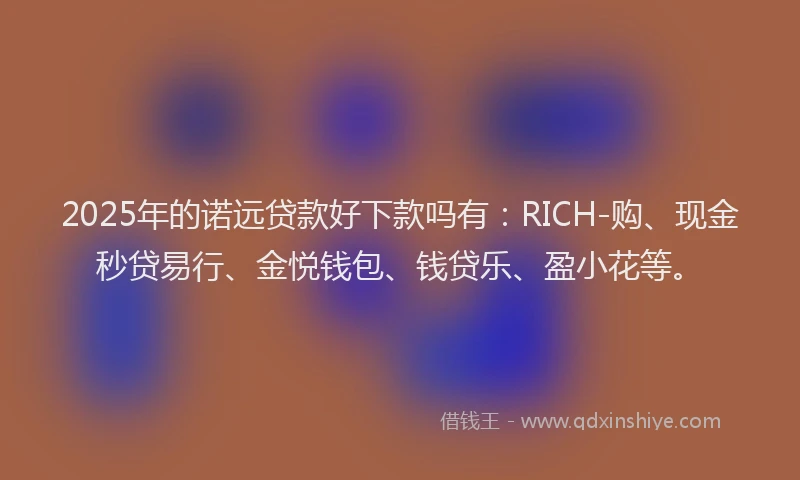 2025年的诺远贷款好下款吗有：RICH-购、现金秒贷易行、金悦钱包、钱贷乐、盈小花等。