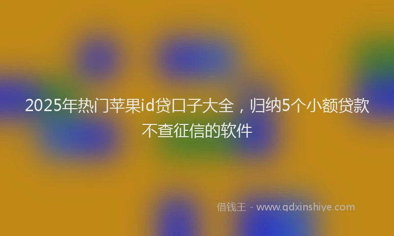 2025年热门苹果id贷口子大全，归纳5个小额贷款不查征信的软件