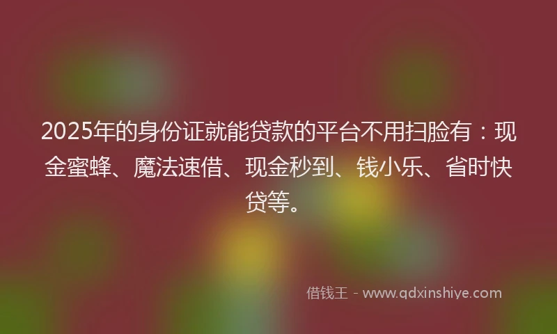 2025年的身份证就能贷款的平台不用扫脸有:现金蜜蜂、魔法速借、现金秒到、钱小乐、省时快贷等。