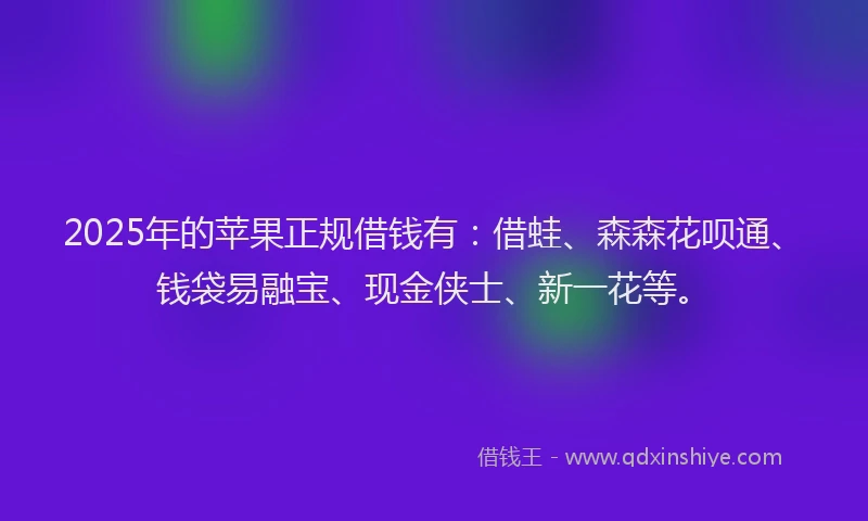 2025年的苹果正规借钱有：借蛙、森森花呗通、钱袋易融宝、现金侠士、新一花等。