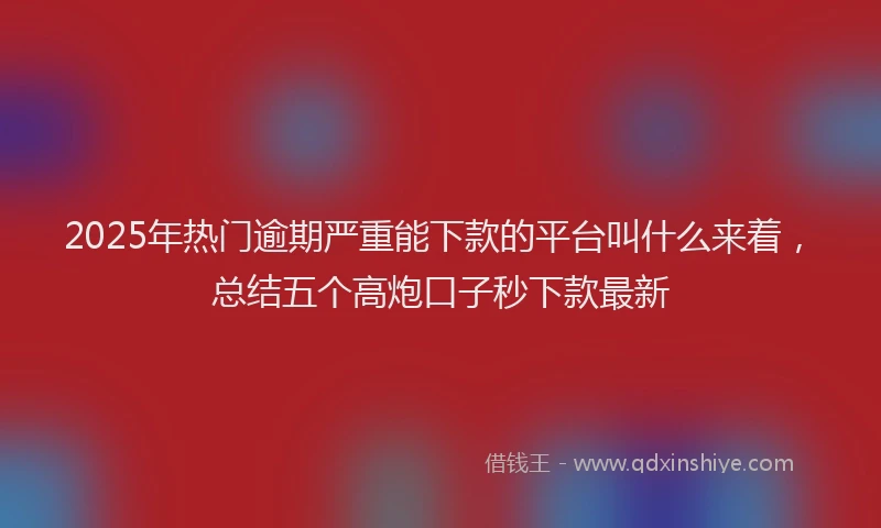 2025年热门逾期严重能下款的平台叫什么来着，总结五个高炮口子秒下款最新