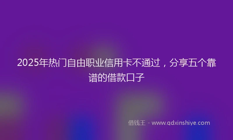 2025年热门自由职业信用卡不通过，分享五个靠谱的借款口子