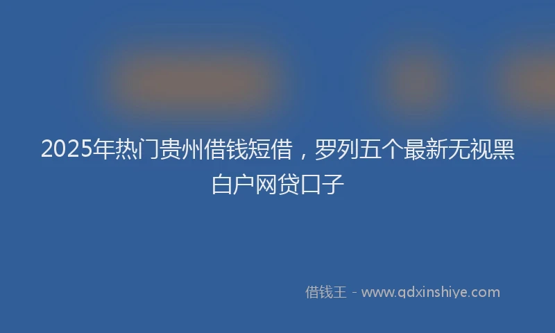 2025年热门贵州借钱短借，罗列五个最新无视黑白户网贷口子