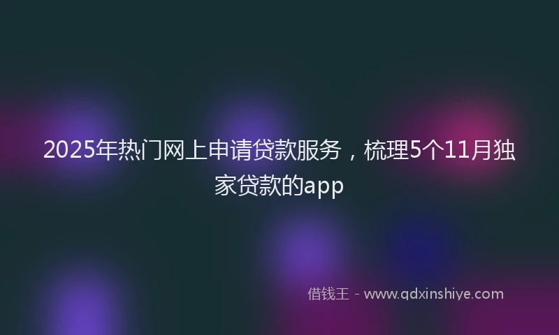2025年热门网上申请贷款服务，梳理5个11月独家贷款的app