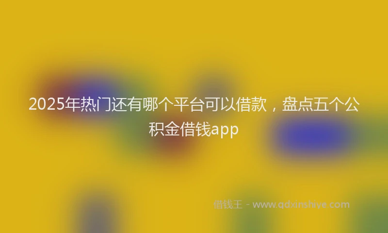 2025年热门还有哪个平台可以借款，盘点五个公积金借钱app