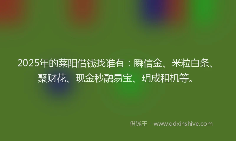 2025年的莱阳借钱找谁有：瞬信金、米粒白条、聚财花、现金秒融易宝、玥成租机等。