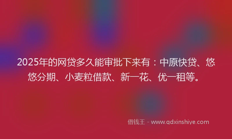 2025年的网贷多久能审批下来有：中原快贷、悠悠分期、小麦粒借款、新一花、优一租等。