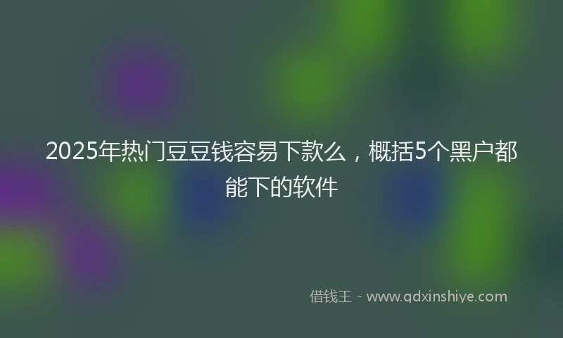 2025年热门豆豆钱容易下款么，概括5个黑户都能下的软件