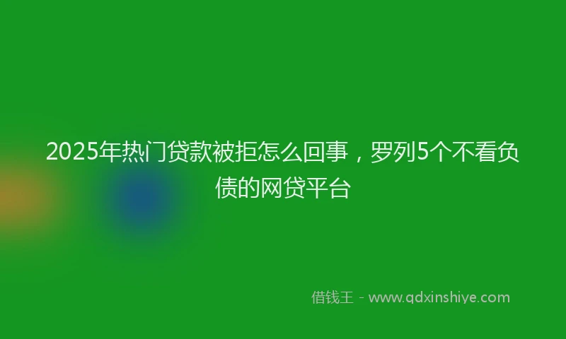 2025年热门贷款被拒怎么回事，罗列5个不看负债的网贷平台
