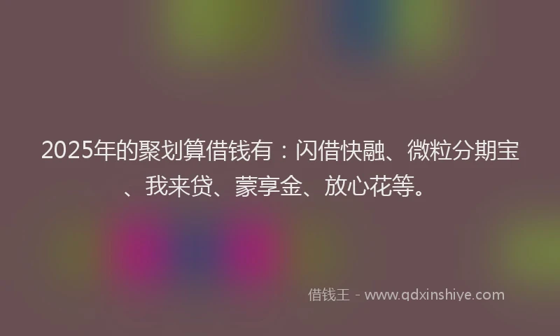 2025年的聚划算借钱有：闪借快融、微粒分期宝、我来贷、蒙享金、放心花等。