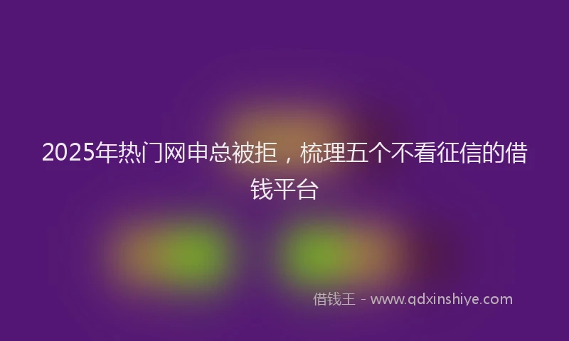2025年热门网申总被拒，梳理五个不看征信的借钱平台