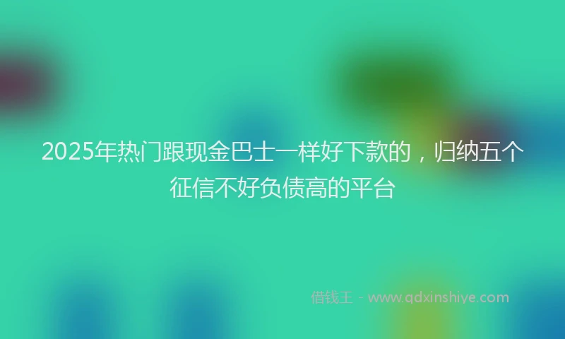 2025年热门跟现金巴士一样好下款的，归纳五个征信不好负债高的平台
