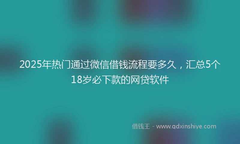 2025年热门通过微信借钱流程要多久，汇总5个18岁必下款的网贷软件