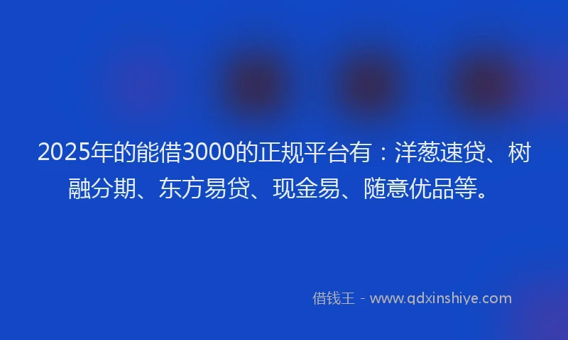 2025年的能借3000的正规平台有：洋葱速贷、树融分期、东方易贷、现金易、随意优品等。