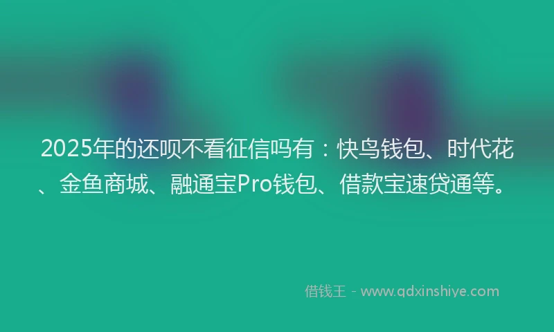 2025年的还呗不看征信吗有：快鸟钱包、时代花、金鱼商城、融通宝Pro钱包、借款宝速贷通等。