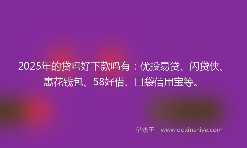 2025年的贷吗好下款吗有：优投易贷、闪贷侠、惠花钱包、58好借、口袋信用宝等。
