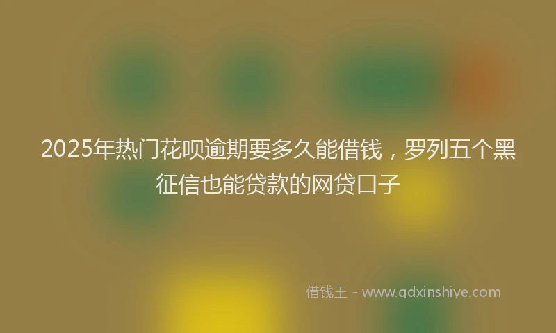 2025年热门花呗逾期要多久能借钱，罗列五个黑征信也能贷款的网贷口子