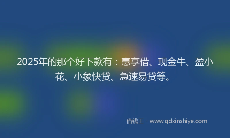 2025年的那个好下款有：惠享借、现金牛、盈小花、小象快贷、急速易贷等。