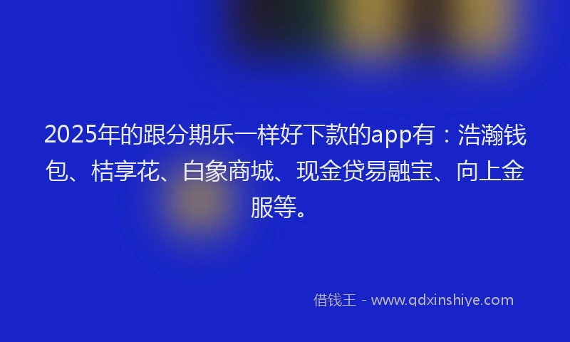 2025年的跟分期乐一样好下款的app有：浩瀚钱包、桔享花、白象商城、现金贷易融宝、向上金服等。
