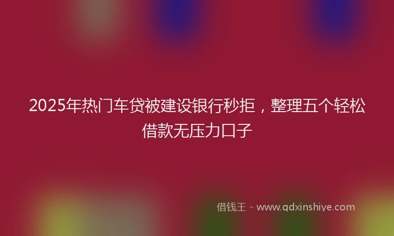 2025年热门车贷被建设银行秒拒，整理五个轻松借款无压力口子