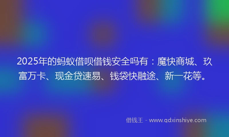 2025年的蚂蚁借呗借钱安全吗有：魔快商城、玖富万卡、现金贷速易、钱袋快融途、新一花等。