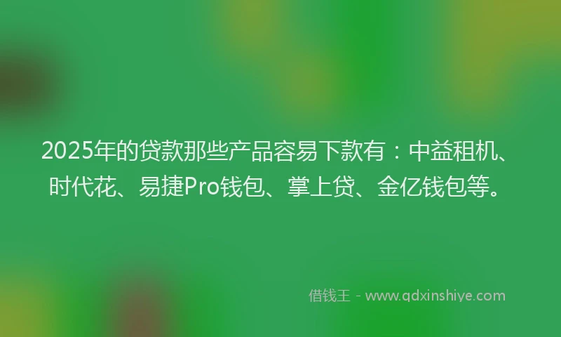 2025年的贷款那些产品容易下款有：中益租机、时代花、易捷Pro钱包、掌上贷、金亿钱包等。
