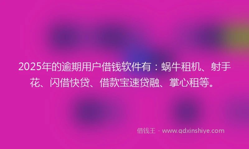 2025年的逾期用户借钱软件有：蜗牛租机、射手花、闪借快贷、借款宝速贷融、掌心租等。