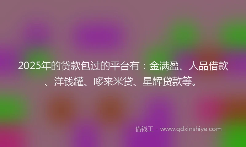 2025年的贷款包过的平台有：金满盈、人品借款、洋钱罐、哆来米贷、星辉贷款等。