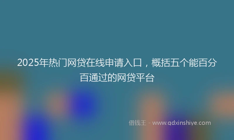 2025年热门网贷在线申请入口，概括五个能百分百通过的网贷平台