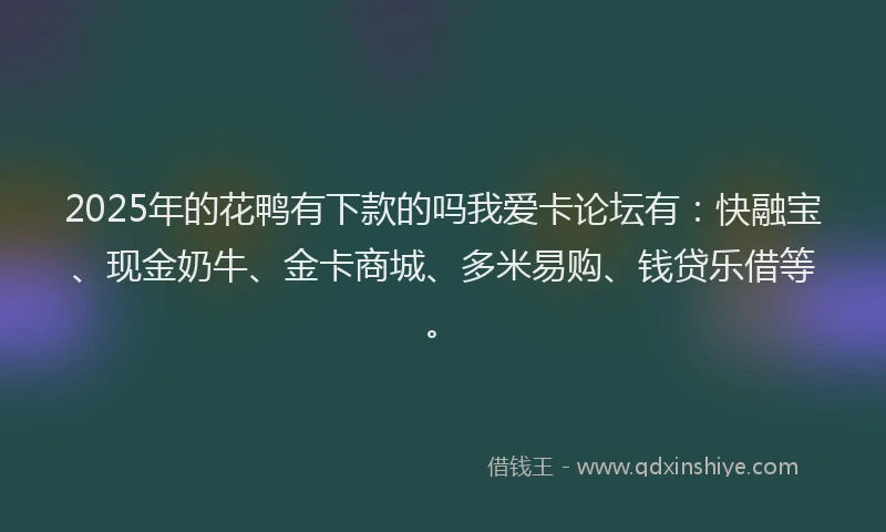 2025年的花鸭有下款的吗我爱卡论坛有：快融宝、现金奶牛、金卡商城、多米易购、钱贷乐借等。