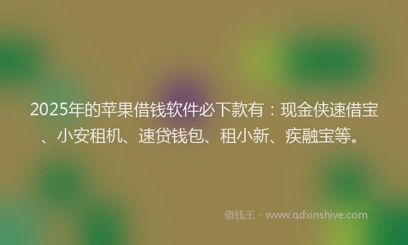2025年的苹果借钱软件必下款有：现金侠速借宝、小安租机、速贷钱包、租小新、疾融宝等。
