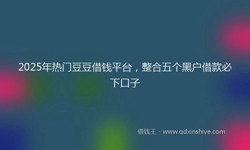 2025年热门豆豆借钱平台，整合五个黑户借款必下口子