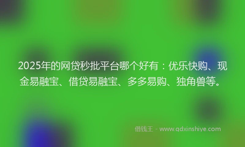 2025年的网贷秒批平台哪个好有：优乐快购、现金易融宝、借贷易融宝、多多易购、独角兽等。