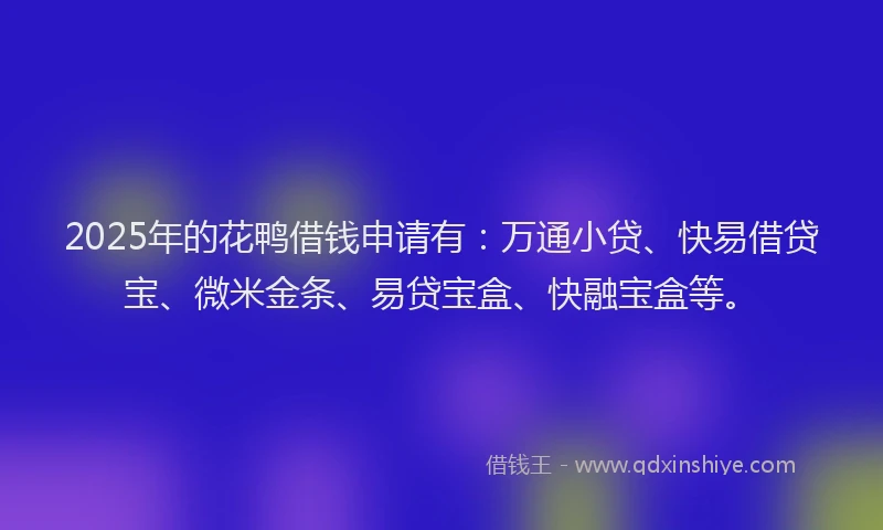 2025年的花鸭借钱申请有：万通小贷、快易借贷宝、微米金条、易贷宝盒、快融宝盒等。