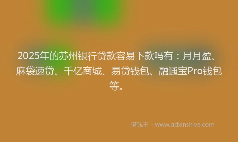 2025年的苏州银行贷款容易下款吗有:月月盈、麻袋速贷、千亿商城、易贷钱包、融通宝Pro钱包等。