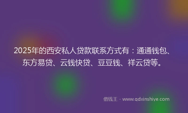 2025年的西安私人贷款联系方式有：通通钱包、东方易贷、云钱快贷、豆豆钱、祥云贷等。