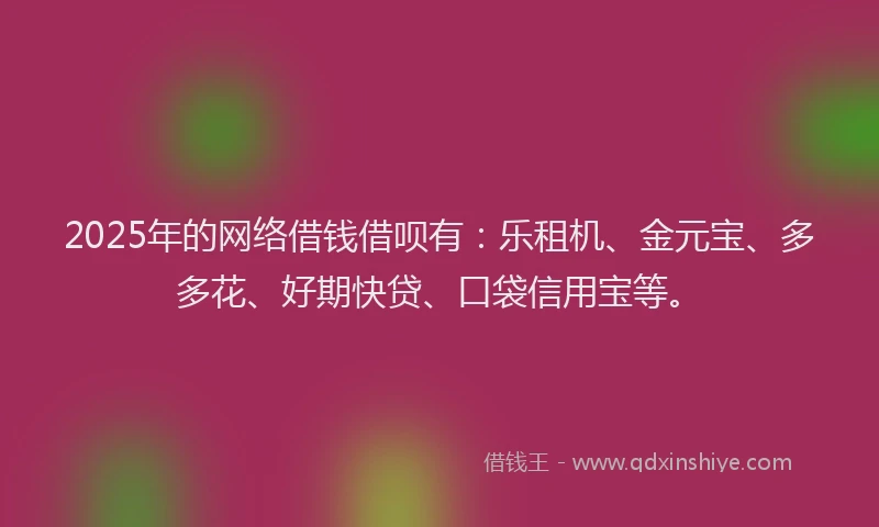 2025年的网络借钱借呗有：乐租机、金元宝、多多花、好期快贷、口袋信用宝等。