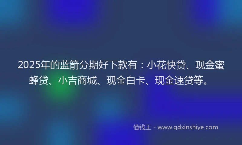 2025年的蓝箭分期好下款有：小花快贷、现金蜜蜂贷、小吉商城、现金白卡、现金速贷等。