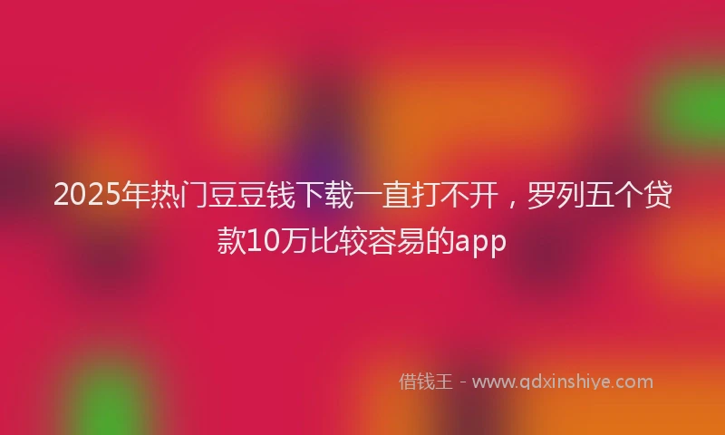 2025年热门豆豆钱下载一直打不开，罗列五个贷款10万比较容易的app