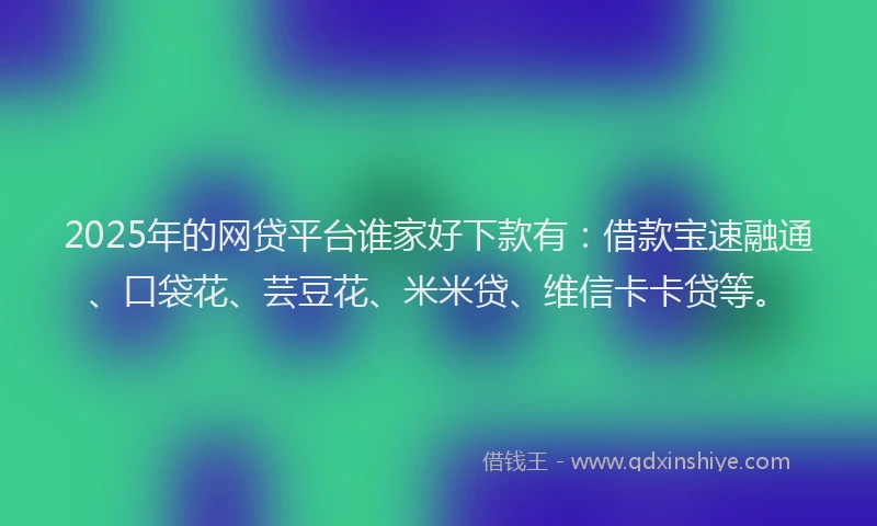 2025年的网贷平台谁家好下款有：借款宝速融通、口袋花、芸豆花、米米贷、维信卡卡贷等。