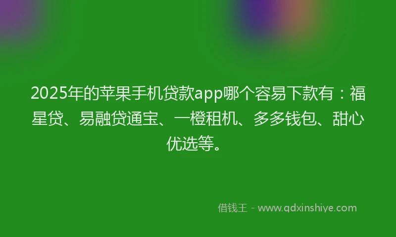 2025年的苹果手机贷款app哪个容易下款有：福星贷、易融贷通宝、一橙租机、多多钱包、甜心优选等。